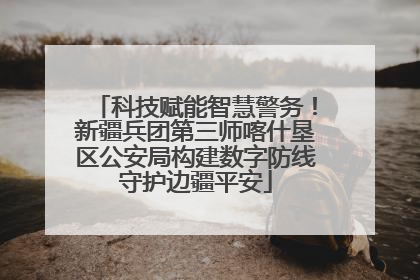 科技赋能智慧警务！新疆兵团第三师喀什垦区公安局构建数字防线守护边疆平安