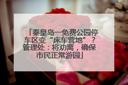 秦皇岛一免费公园停车区变“床车营地”？管理处：将劝离，确保市民正常游园
