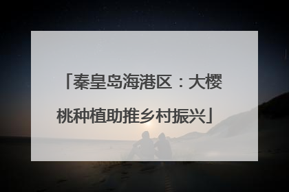 秦皇岛海港区：大樱桃种植助推乡村振兴