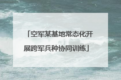 空军某基地常态化开展跨军兵种协同训练