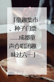 童趣集市、种子门票……成都童声合唱团趣味过六一