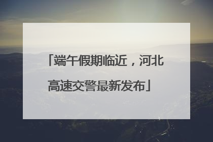 端午假期临近，河北高速交警最新发布
