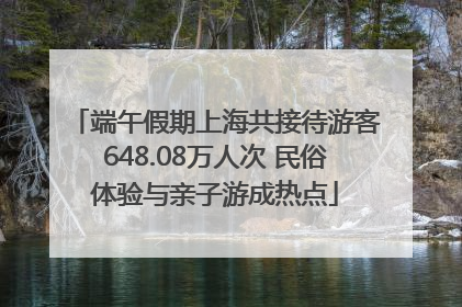 端午假期上海共接待游客648.08万人次 民俗体验与亲子游成热点
