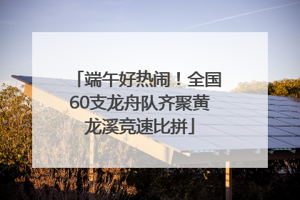 端午好热闹！全国60支龙舟队齐聚黄龙溪竞速比拼