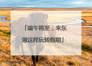 端午将至，来东湖这样玩转假期