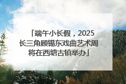端午小长假，2025长三角顾锡东戏曲艺术周将在西塘古镇举办