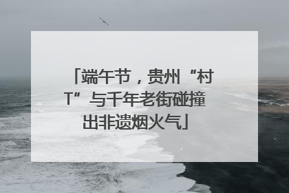 端午节，贵州“村T”与千年老街碰撞出非遗烟火气