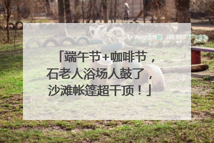 端午节+咖啡节，石老人浴场人鼓了，沙滩帐篷超千顶！