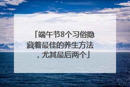 端午节8个习俗隐藏着最佳的养生方法，尤其最后两个