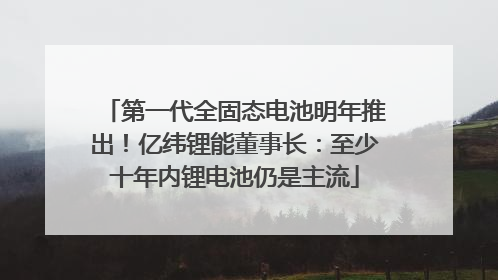 第一代全固态电池明年推出！亿纬锂能董事长：至少十年内锂电池仍是主流