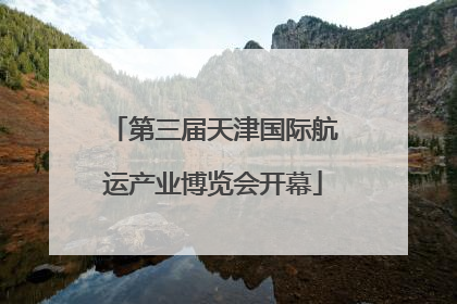 第三届天津国际航运产业博览会开幕