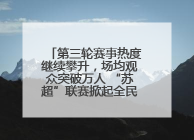 第三轮赛事热度继续攀升，场均观众突破万人 “苏超”联赛掀起全民观赛热潮