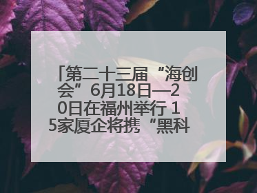 第二十三届“海创会”6月18日—20日在福州举行 15家厦企将携“黑科技”亮相