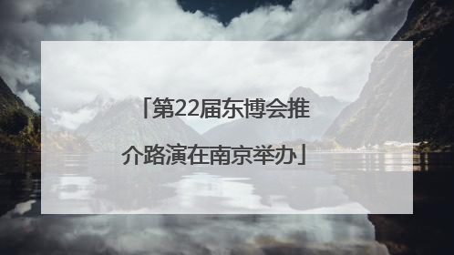 第22届东博会推介路演在南京举办