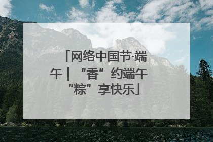 网络中国节·端午｜“香”约端午 “粽”享快乐