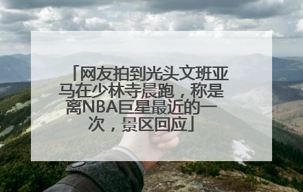 网友拍到光头文班亚马在少林寺晨跑，称是离NBA巨星最近的一次，景区回应