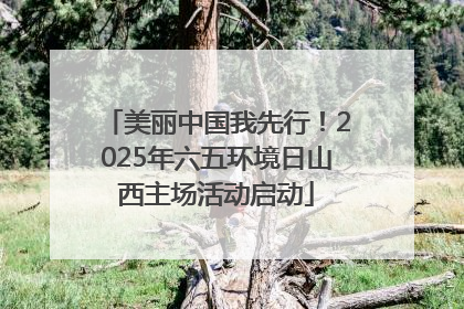 美丽中国我先行！2025年六五环境日山西主场活动启动