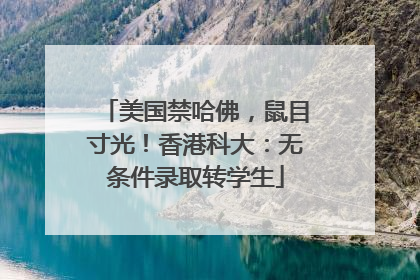 美国禁哈佛，鼠目寸光！香港科大：无条件录取转学生