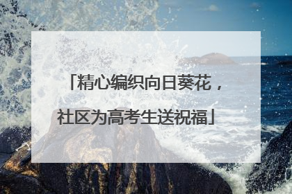 精心编织向日葵花，社区为高考生送祝福