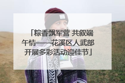 粽香飘军营 共叙端午情——花溪区人武部开展多彩活动迎佳节