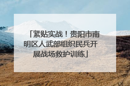 紧贴实战！贵阳市南明区人武部组织民兵开展战场救护训练