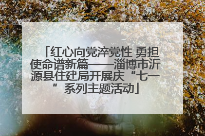 红心向党淬党性 勇担使命谱新篇——淄博市沂源县住建局开展庆“七一”系列主题活动
