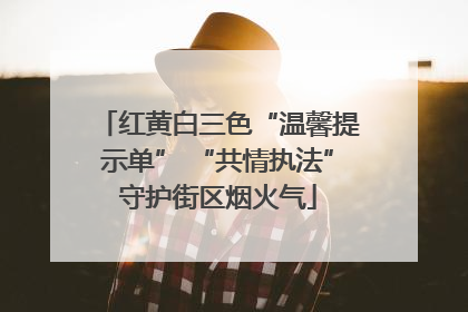红黄白三色“温馨提示单” “共情执法”守护街区烟火气