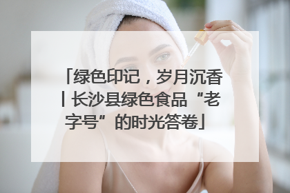 绿色印记，岁月沉香丨长沙县绿色食品“老字号”的时光答卷