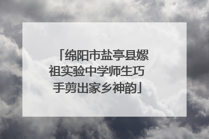 绵阳市盐亭县嫘祖实验中学师生巧手剪出家乡神韵
