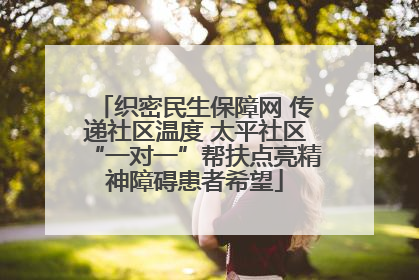 织密民生保障网 传递社区温度 太平社区“一对一”帮扶点亮精神障碍患者希望