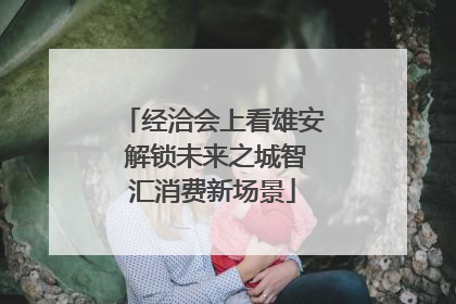 经洽会上看雄安 解锁未来之城智汇消费新场景