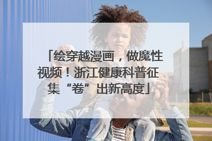 绘穿越漫画，做魔性视频！浙江健康科普征集“卷”出新高度