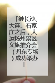 继长沙、大连、石家庄之后，大运扬州景区文旅推介会（丹东专场）成功举办