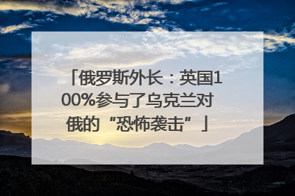 俄罗斯外长：英国100%参与了乌克兰对俄的“恐怖袭击”