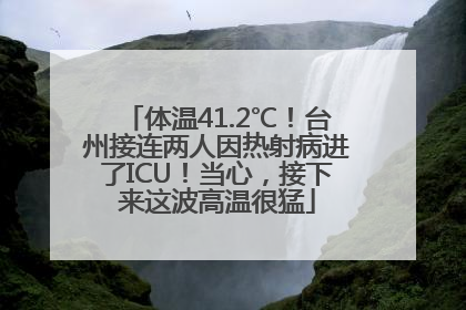 体温41.2℃！台州接连两人因热射病进了ICU！当心，接下来这波高温很猛