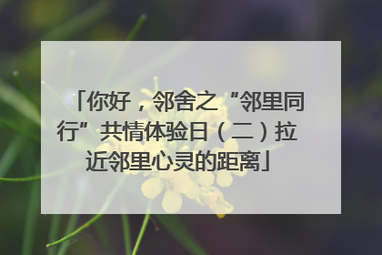 你好，邻舍之“邻里同行”共情体验日（二）拉近邻里心灵的距离