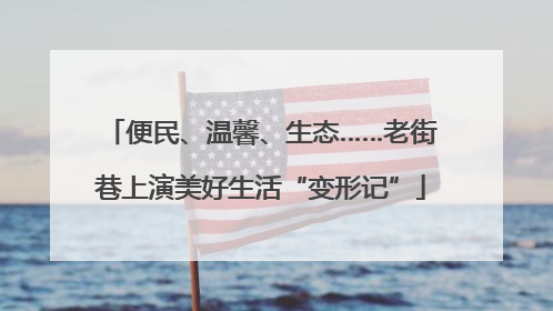 便民、温馨、生态……老街巷上演美好生活“变形记”