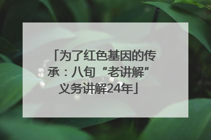 为了红色基因的传承：八旬“老讲解”义务讲解24年
