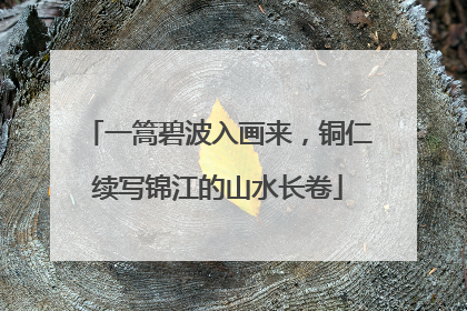 一篙碧波入画来，铜仁续写锦江的山水长卷