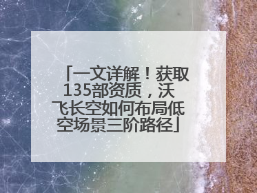 一文详解！获取135部资质，沃飞长空如何布局低空场景三阶路径