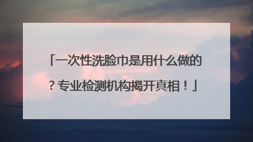 一次性洗脸巾是用什么做的？专业检测机构揭开真相！