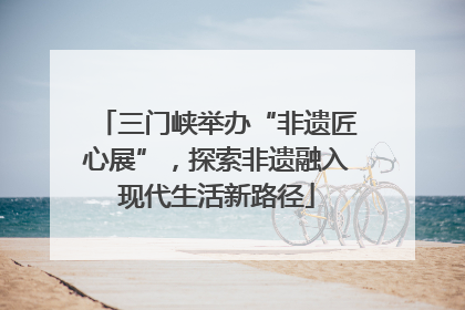 三门峡举办“非遗匠心展”，探索非遗融入现代生活新路径