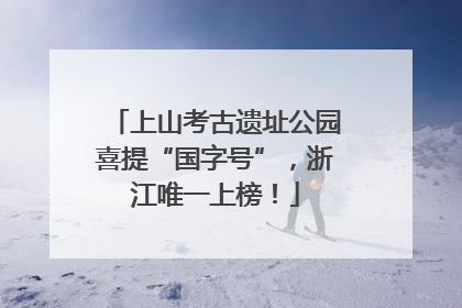上山考古遗址公园喜提“国字号”，浙江唯一上榜！