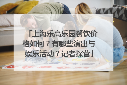 上海乐高乐园餐饮价格如何？有哪些演出与娱乐活动？记者探营