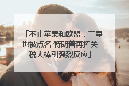 不止苹果和欧盟，三星也被点名 特朗普再挥关税大棒引强烈反应