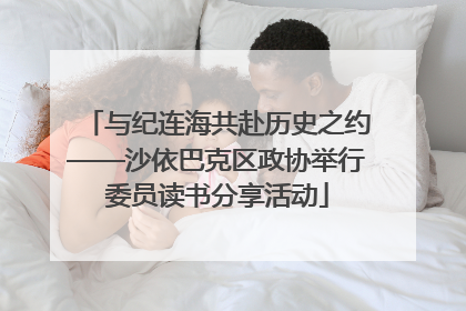 与纪连海共赴历史之约——沙依巴克区政协举行委员读书分享活动