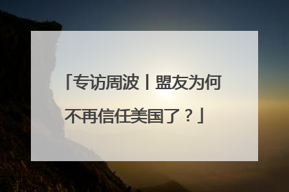 专访周波丨盟友为何不再信任美国了？