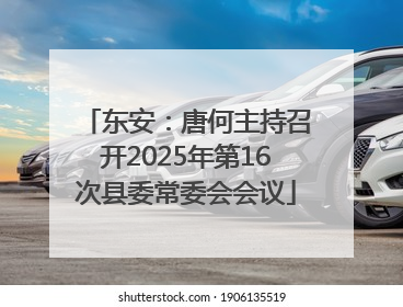 东安：唐何主持召开2025年第16次县委常委会会议