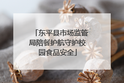 东平县市场监管局陪餐护航守护校园食品安全