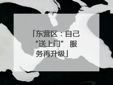 东营区：自己“送上门” 服务再升级